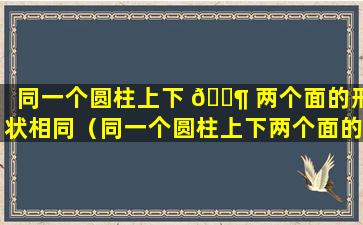 同一个圆柱上下 🐶 两个面的形状相同（同一个圆柱上下两个面的形状相同的图形）